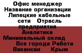 Офис-менеджер › Название организации ­ Липецкие кабельные сети › Отрасль предприятия ­ Аналитика › Минимальный оклад ­ 13 000 - Все города Работа » Вакансии   . Крым,Каховское